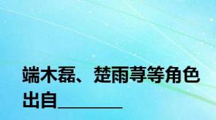 端木磊、楚雨荨等角色出自________