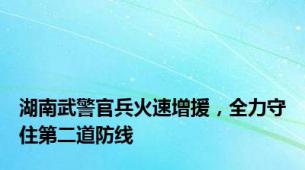 湖南武警官兵火速增援，全力守住第二道防线