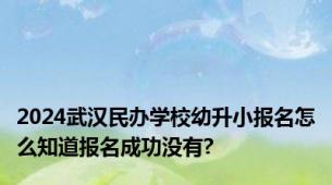 2024武汉民办学校幼升小报名怎么知道报名成功没有?