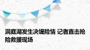 洞庭湖发生决堤险情 记者直击抢险救援现场