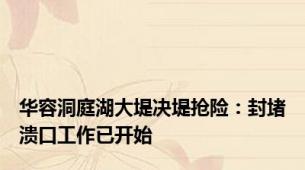 华容洞庭湖大堤决堤抢险：封堵溃口工作已开始