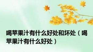 喝苹果汁有什么好处和坏处（喝苹果汁有什么好处）