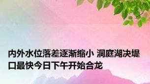 内外水位落差逐渐缩小 洞庭湖决堤口最快今日下午开始合龙