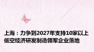 上海：力争到2027年支持10家以上低空经济研发制造领军企业落地