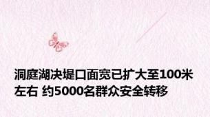 洞庭湖决堤口面宽已扩大至100米左右 约5000名群众安全转移