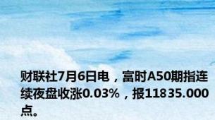 财联社7月6日电，富时A50期指连续夜盘收涨0.03%，报11835.000点。