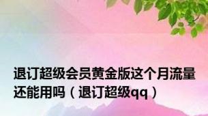 退订超级会员黄金版这个月流量还能用吗（退订超级qq）