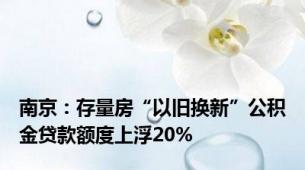 南京：存量房“以旧换新”公积金贷款额度上浮20%