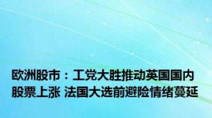 欧洲股市：工党大胜推动英国国内股票上涨 法国大选前避险情绪蔓延