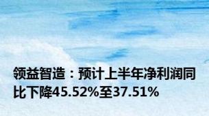 领益智造：预计上半年净利润同比下降45.52%至37.51%