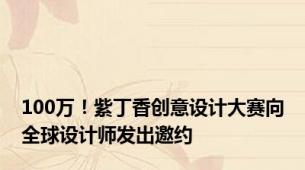 100万！紫丁香创意设计大赛向全球设计师发出邀约