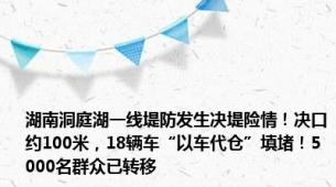 湖南洞庭湖一线堤防发生决堤险情！决口约100米，18辆车“以车代仓”填堵！5000名群众已转移