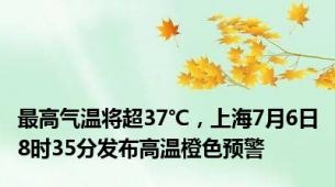 最高气温将超37℃，上海7月6日8时35分发布高温橙色预警