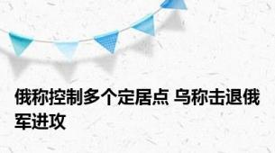 俄称控制多个定居点 乌称击退俄军进攻