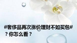 #奢侈品再次涨价理财不如买包#？你怎么看？