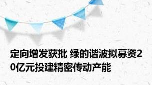 定向增发获批 绿的谐波拟募资20亿元投建精密传动产能