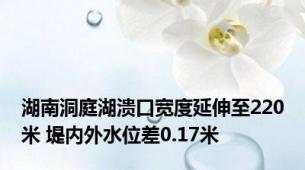 湖南洞庭湖溃口宽度延伸至220米 堤内外水位差0.17米