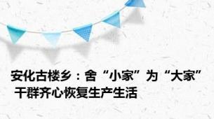 安化古楼乡：舍“小家”为“大家” 干群齐心恢复生产生活