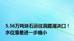 5.56万吨块石运往洞庭湖决口！水位落差进一步缩小