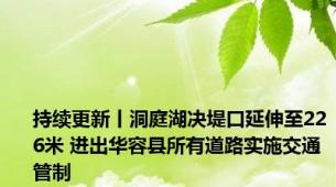 持续更新丨洞庭湖决堤口延伸至226米 进出华容县所有道路实施交通管制