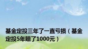 基金定投三年了一直亏损（基金定投5年赔了1000元）