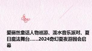 爱丽丝童话人物巡游、泼水音乐派对、夏日魔法舞台……2024奇幻夏夜游园会启幕