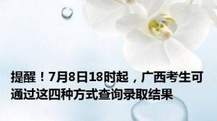 提醒！7月8日18时起，广西考生可通过这四种方式查询录取结果