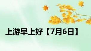 上游早上好【7月6日】