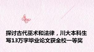 探讨古代巫术和法律，川大本科生写13万字毕业论文获全校一等奖