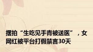 摆拍“生吃见手青被送医”，女网红被平台打假禁言30天