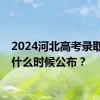 2024河北高考录取结果什么时候公布？