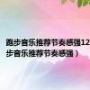 跑步音乐推荐节奏感强1234（跑步音乐推荐节奏感强）