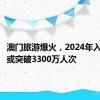 澳门旅游爆火，2024年入境旅客或突破3300万人次