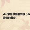 dnf强化最高的武器（dnf强化最高的装备）