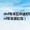 dnf年末狂欢送好礼（dnf年末派红包）