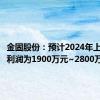 金固股份：预计2024年上半年净利润为1900万元~2800万元