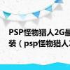 PSP怪物猎人2G最强套装（psp怪物猎人2g）