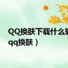 QQ换肤下载什么软件（qq换肤）