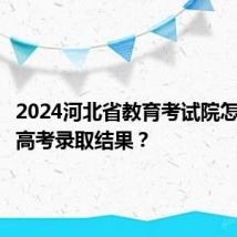 2024河北省教育考试院怎么查询高考录取结果？