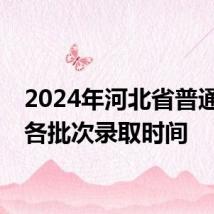 2024年河北省普通高考各批次录取时间