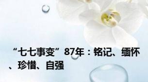 “七七事变”87年：铭记、缅怀、珍惜、自强