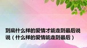 到底什么样的爱情才能走到最后说说（什么样的爱情能走到最后）