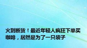 火到断货！最近年轻人疯狂下单买咖啡，居然是为了一只袋子