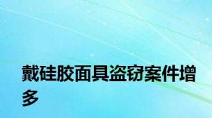 戴硅胶面具盗窃案件增多