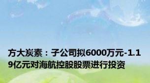 方大炭素：子公司拟6000万元-1.19亿元对海航控股股票进行投资