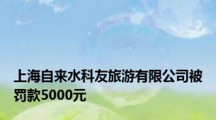 上海自来水科友旅游有限公司被罚款5000元