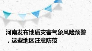 河南发布地质灾害气象风险预警，这些地区注意防范