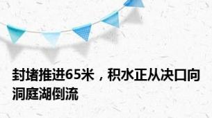 封堵推进65米，积水正从决口向洞庭湖倒流