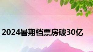 2024暑期档票房破30亿