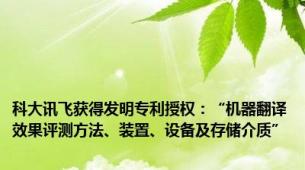 科大讯飞获得发明专利授权：“机器翻译效果评测方法、装置、设备及存储介质”